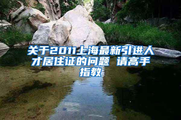 关于2011上海最新引进人才居住证的问题 请高手指教