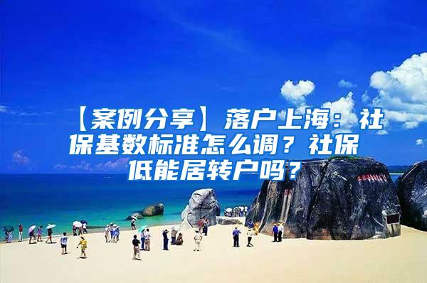 【案例分享】落户上海：社保基数标准怎么调？社保低能居转户吗？