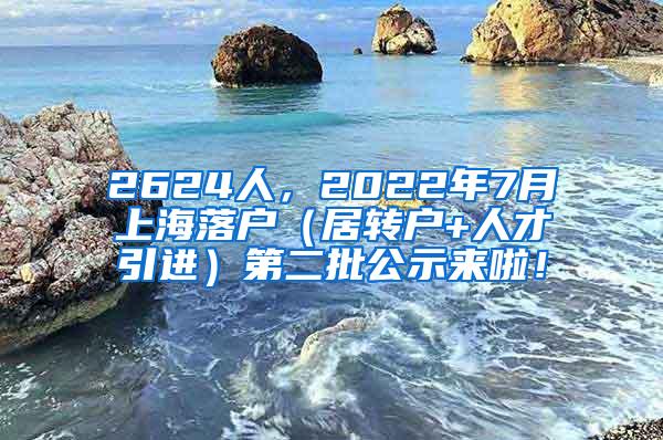 2624人，2022年7月上海落户（居转户+人才引进）第二批公示来啦！