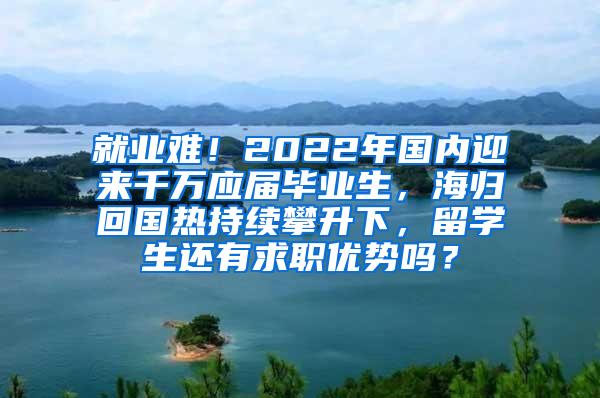 就业难！2022年国内迎来千万应届毕业生，海归回国热持续攀升下，留学生还有求职优势吗？