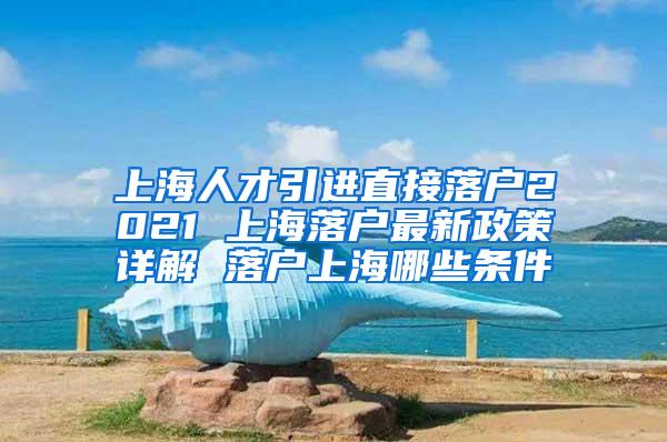 上海人才引进直接落户2021 上海落户最新政策详解 落户上海哪些条件