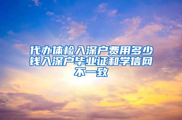 代办体检入深户费用多少钱入深户毕业证和学信网不一致