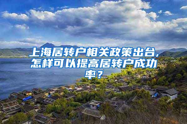 上海居转户相关政策出台,怎样可以提高居转户成功率？