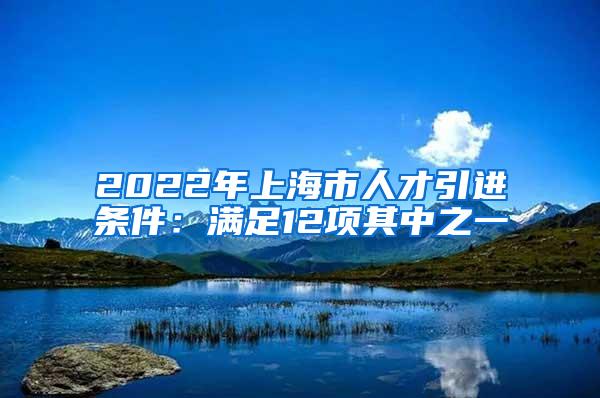 2022年上海市人才引进条件：满足12项其中之一