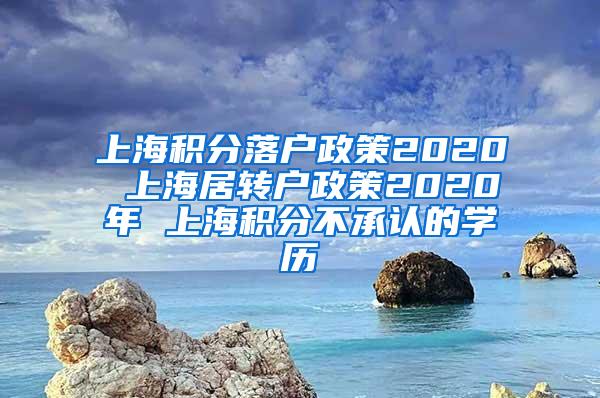 上海积分落户政策2020 上海居转户政策2020年 上海积分不承认的学历