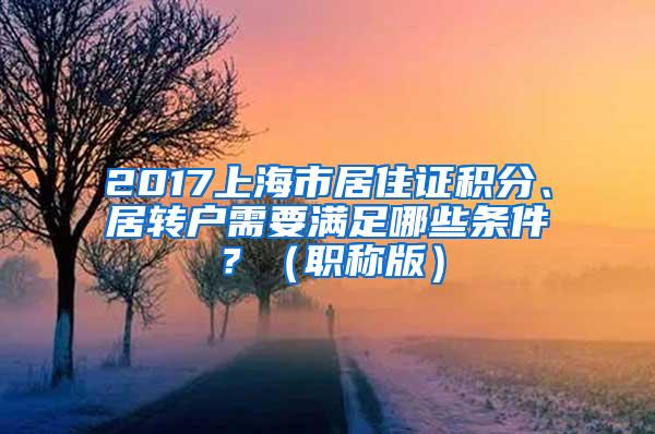 2017上海市居住证积分、居转户需要满足哪些条件？（职称版）