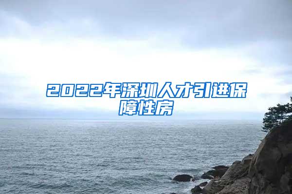 2022年深圳人才引进保障性房