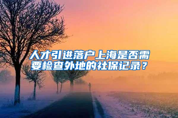人才引进落户上海是否需要检查外地的社保记录？