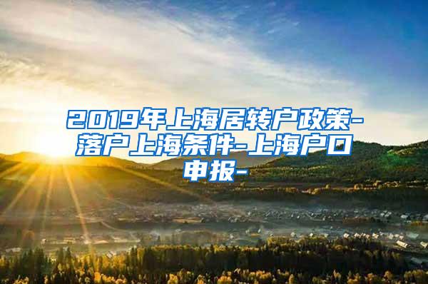 2019年上海居转户政策-落户上海条件-上海户口申报-