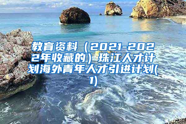 教育资料（2021-2022年收藏的）珠江人才计划海外青年人才引进计划(1)