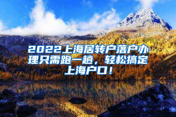 2022上海居转户落户办理只需跑一趟，轻松搞定上海户口！