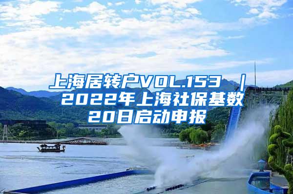 上海居转户VOL.153 ｜ 2022年上海社保基数20日启动申报