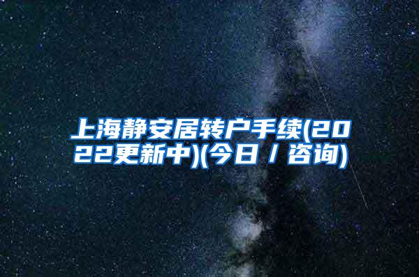 上海静安居转户手续(2022更新中)(今日／咨询)