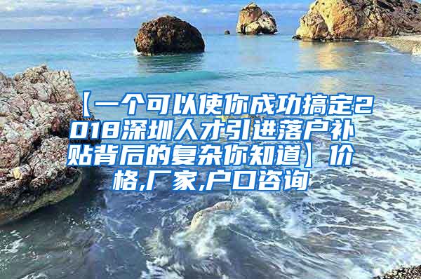 【一个可以使你成功搞定2018深圳人才引进落户补贴背后的复杂你知道】价格,厂家,户口咨询