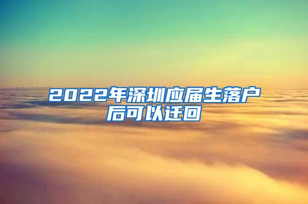 2022年深圳应届生落户后可以迁回