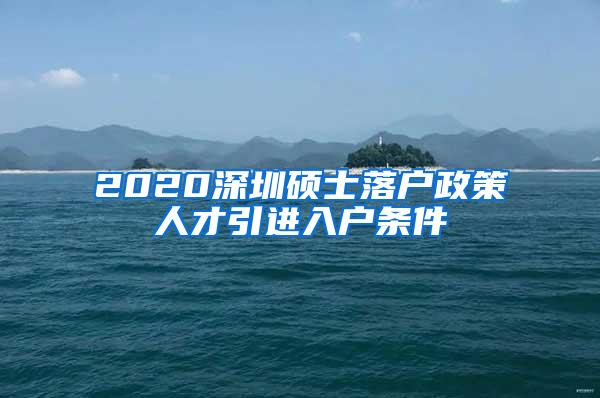 2020深圳硕士落户政策人才引进入户条件