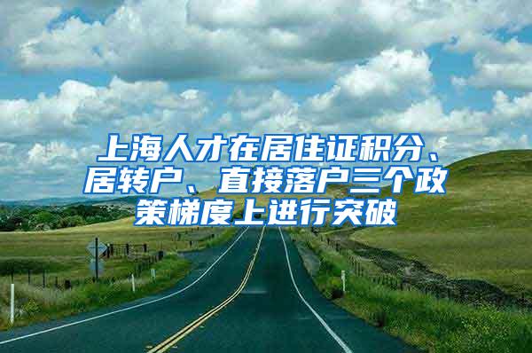 上海人才在居住证积分、居转户、直接落户三个政策梯度上进行突破