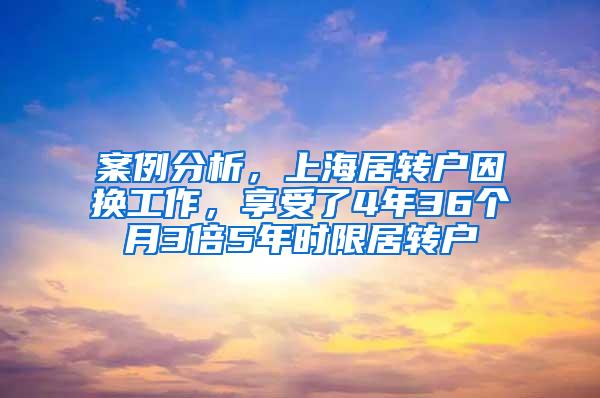 案例分析，上海居转户因换工作，享受了4年36个月3倍5年时限居转户