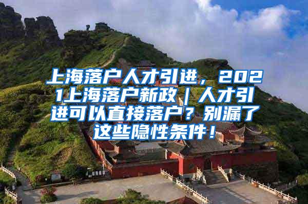 上海落户人才引进，2021上海落户新政｜人才引进可以直接落户？别漏了这些隐性条件！