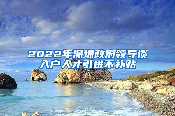 2022年深圳政府领导谈入户人才引进不补贴