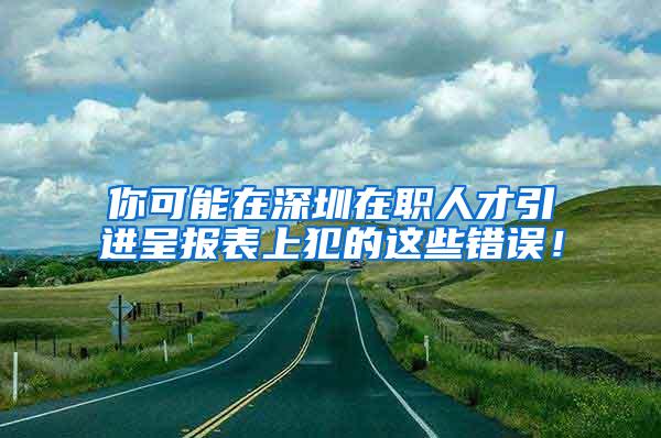 你可能在深圳在职人才引进呈报表上犯的这些错误！