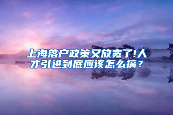 上海落户政策又放宽了!人才引进到底应该怎么搞？