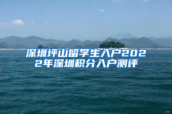 深圳坪山留学生入户2022年深圳积分入户测评