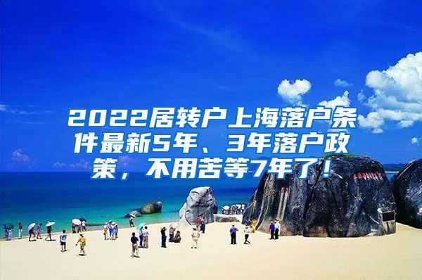 2022居转户上海落户条件最新5年、3年落户政策，不用苦等7年了！