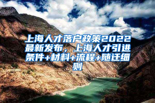 上海人才落户政策2022最新发布，上海人才引进条件+材料+流程+随迁细则