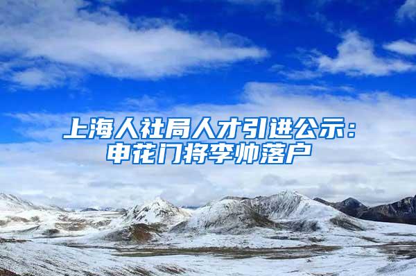 上海人社局人才引进公示：申花门将李帅落户