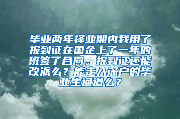 毕业两年择业期内我用了报到证在国企上了一年的班签了合同。报到证还能改派么？能走入深户的毕业生通道么？