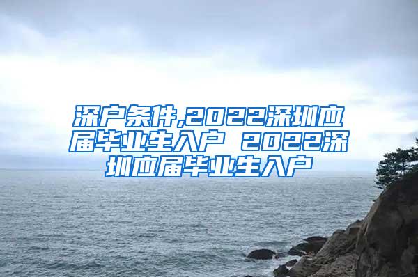 深户条件,2022深圳应届毕业生入户 2022深圳应届毕业生入户