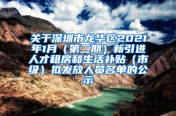 关于深圳市龙华区2021年1月（第二期）新引进人才租房和生活补贴（市级）拟发放人员名单的公示