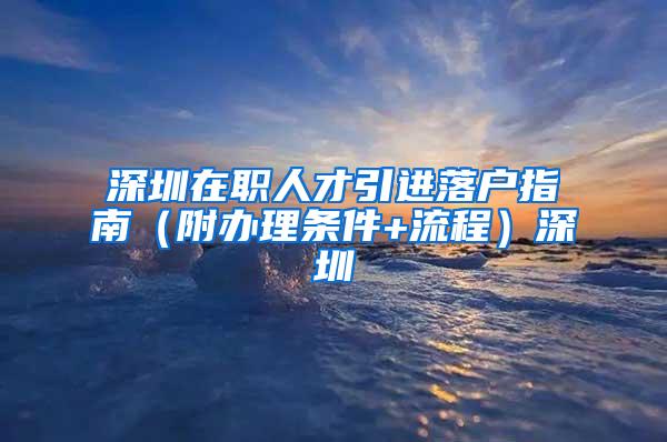 深圳在职人才引进落户指南（附办理条件+流程）深圳