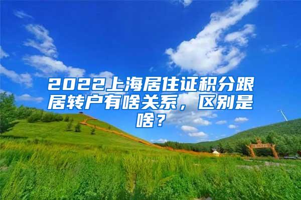 2022上海居住证积分跟居转户有啥关系，区别是啥？