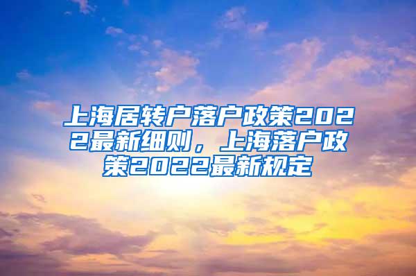 上海居转户落户政策2022最新细则，上海落户政策2022最新规定