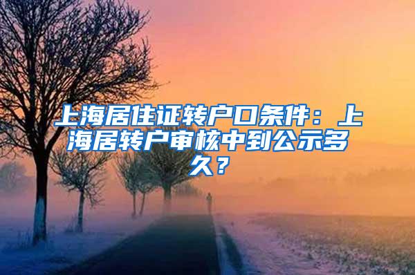 上海居住证转户口条件：上海居转户审核中到公示多久？