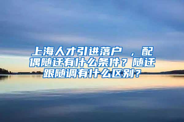 上海人才引进落户 ，配偶随迁有什么条件？随迁跟随调有什么区别？