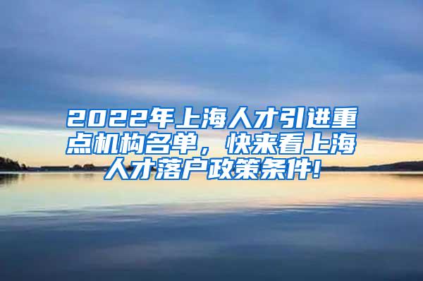 2022年上海人才引进重点机构名单，快来看上海人才落户政策条件!