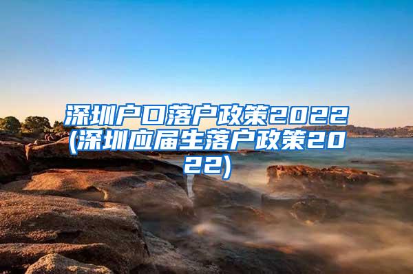 深圳户口落户政策2022(深圳应届生落户政策2022)