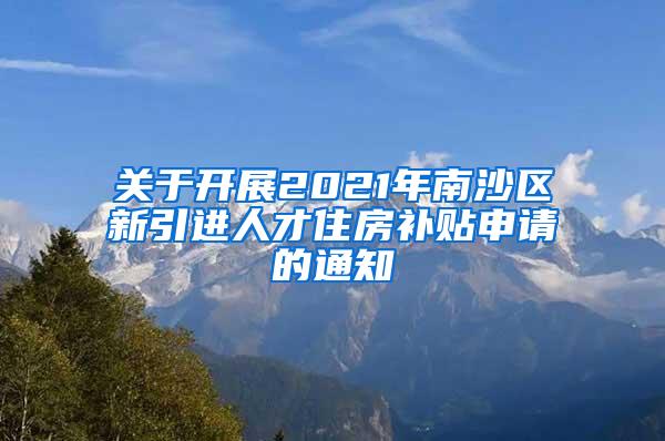 关于开展2021年南沙区新引进人才住房补贴申请的通知