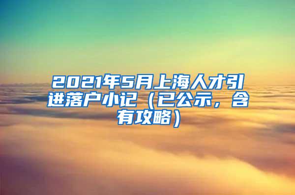 2021年5月上海人才引进落户小记（已公示，含有攻略）