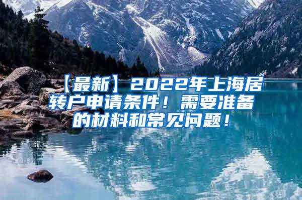 【最新】2022年上海居转户申请条件！需要准备的材料和常见问题！