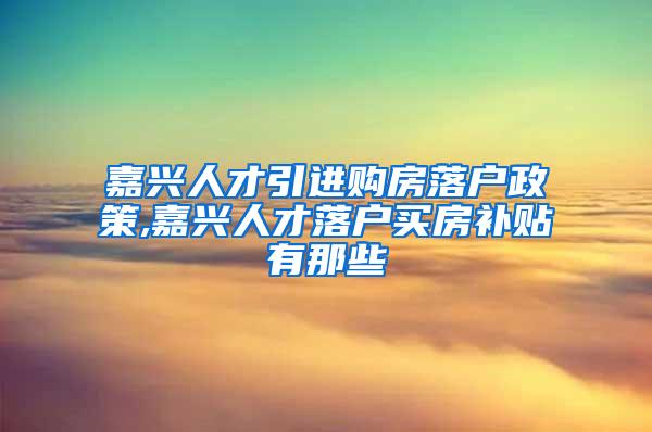 嘉兴人才引进购房落户政策,嘉兴人才落户买房补贴有那些