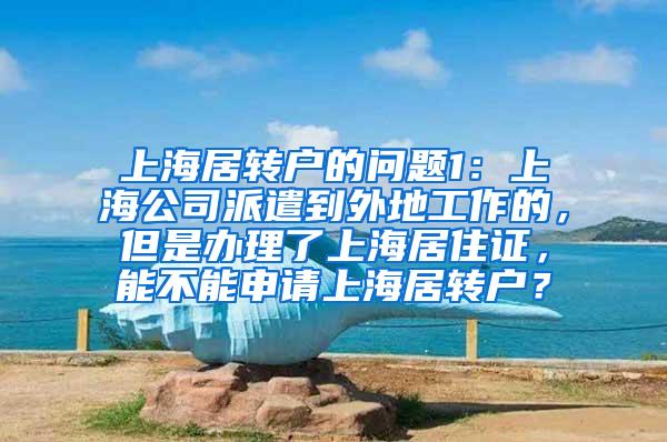 上海居转户的问题1：上海公司派遣到外地工作的，但是办理了上海居住证，能不能申请上海居转户？