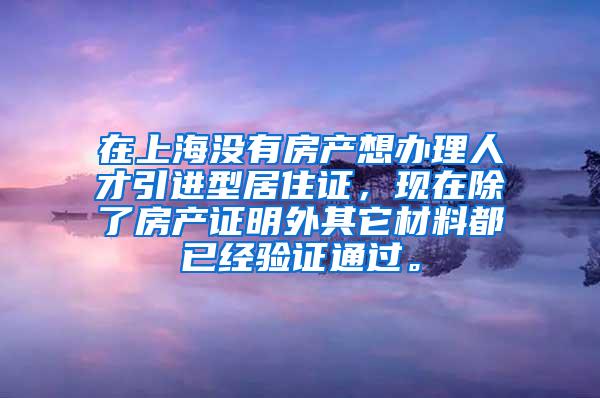 在上海没有房产想办理人才引进型居住证，现在除了房产证明外其它材料都已经验证通过。