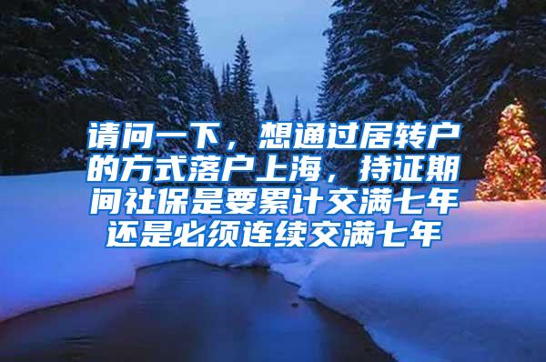 请问一下，想通过居转户的方式落户上海，持证期间社保是要累计交满七年还是必须连续交满七年