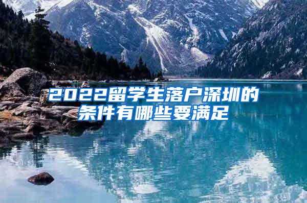 2022留学生落户深圳的条件有哪些要满足