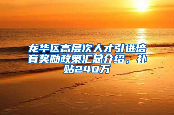 龙华区高层次人才引进培育奖励政策汇总介绍，补贴240万