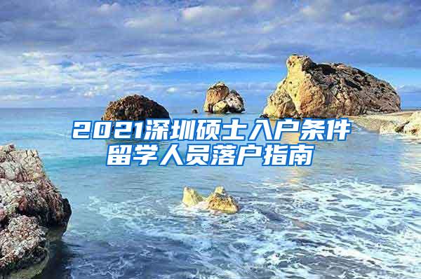 2021深圳硕士入户条件留学人员落户指南